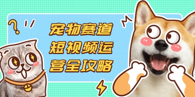 (14345期)宠物赛道短视频运营全攻略,选品拍摄剪辑实操,实现流量到收益转化NEO交易智库 - NEO金融交易知识平台|投资资源库NEO交易智库