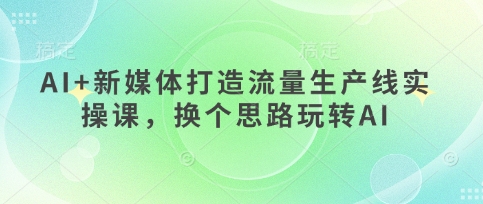 AI+新媒体打造流量生产线实操课,换个思路玩转AINEO交易智库 - NEO金融交易知识平台|投资资源库NEO交易智库